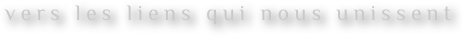 vers les liens qui nous unissent