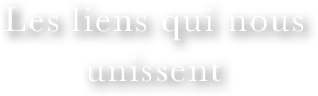 Les liens qui nous unissent