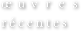 œuvres
récentes